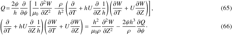 \begin{eqnarray} &&Q \!=\! \frac{2\psi}h\pder{}{\psi}\left[\frac1{\mu_0}\spder{W}{Z} \right. \left.\! -\! \frac\rho{h^2}\left(\pder{}{T} + hU\pder{}{Z}\frac1h\right) \left(\pder{W}{T} + U\pder{W}{Z}\right)\right],~~ \label{eq:4.17} \\ &&\Bigg(\pder{}{T} + hU\pder{}{Z}\frac1h\Bigg) \left(\pder{W}{T} + U\pder{W}{Z}\right) = \frac{h^2}{\mu_0\rho}\spder{W}{Z} - \frac{2\psi h^3}\rho\pder{Q}{\psi} \cdot~~~~ \label{eq:4.18} \end{eqnarray}
