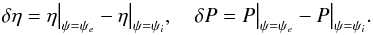 \begin{equation} \delta\eta = \eta\big|_{\psi=\psi_e} - \eta\big|_{\psi=\psi_i}, \quad \delta P = P\big|_{\psi=\psi_e} - P\big|_{\psi=\psi_i} . \label{eq:4.23} \end{equation}