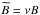 \hbox{$\widetilde{B} = \nu B$}
