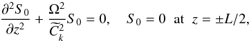 \begin{equation} \spder{S_0}{z} + \frac{\Omega^2}{\widetilde{C}_k^2}S_0 = 0, \quad S_0 = 0 \;\; \mbox{at} \;\; z = \pm L/2, \label{eq:6.4} \end{equation}