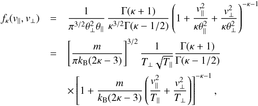 \begin{eqnarray} f_{\kappa} (v_{\parallel}, v_{\perp}) & = & {1 \over \pi^{3/2} \theta_{\perp}^2 \theta_{\parallel}} \, {\Gamma(\kappa +1) \over \kappa^{3/2} \Gamma(\kappa -1/2)} \left(1 + {v_{\parallel}^2\over \kappa \theta_{\parallel}^2 } + {v_{\perp}^2\over \kappa \theta_{\perp}^2 }\right)^{-\kappa-1} \nonumber \\ & = & \left[m \over \pi k_{\rm B} (2\kappa-3)\right]^{3/2} {1 \over T_\perp \sqrt{T_\parallel}} {\Gamma(\kappa +1) \over \Gamma(\kappa -1/2)} \nonumber\\ && \times \left[1+ {m \over k_{\rm B} (2\kappa-3)} \left( {v_{\parallel}^2\over T_{\parallel} } + {v_{\perp}^2\over T_{\perp} }\right) \right]^{-\kappa-1}, \label{e5} \end{eqnarray}