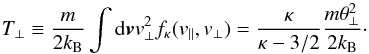 \begin{equation} T_{\perp} \equiv {m \over 2 k_{\rm B}} \int {\rm d}{\vec v} v_\perp^2 f_{\kappa}(v_{\parallel}, v_{\perp}) = {\kappa \over \kappa -3/2} {m \theta_{\perp}^2 \over 2 k_{\rm B}}\cdot \label{e7} \end{equation}
