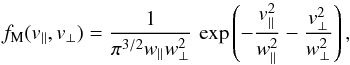 \begin{equation} f_{\rm M} (v_{\parallel}, v_{\perp}) = {1 \over \pi^{3/2} w_{\parallel} w_{\perp}^2} \, \exp \left(- {v_{\parallel}^2\over w_{\parallel}^2 }- {v_{\perp}^2\over w_{\perp}^2 }\right), \label{e8} \end{equation}