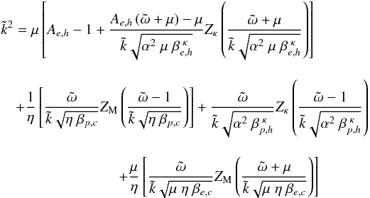 \begin{eqnarray} &&\tilde{k}^2=\mu \left[A_{e,h}-1+\dfrac{A_{e,h}\left(\tilde{\omega}+\mu\right)-\mu}{\tilde{k}\sqrt{\alpha^2\;\mu\;\beta_{e,h}^{\;\kappa}}} Z_\kappa\left(\frac{\tilde{\omega}+\mu}{\tilde{k}\sqrt{\alpha^2\;\mu\;\beta_{e,h}^{\;\kappa}}}\right) \right]\notag\\[3mm] &&\quad +\dfrac{1}{\eta}\left[\dfrac{\tilde{\omega}}{\tilde{k}\sqrt{\eta\;\beta_{p,c}}} Z_{\rm M}\left( \frac{\tilde{\omega}-1}{\tilde{k}\sqrt{\eta \;\beta_{p,c}}}\right) \right]+ \dfrac{\tilde{\omega}}{\tilde{k}\sqrt{\alpha^2\;\beta_{p,h}^{\;\kappa}}} Z_\kappa\left(\frac{\tilde{\omega}-1}{\tilde{k}\sqrt{\alpha^2\;\beta_{p,h}^{\;\kappa}}}\right)\notag\\[3mm] &&\qquad\qquad\qquad \qquad +\dfrac{\mu}{\eta}\left[\dfrac{\tilde{\omega}}{\tilde{k}\sqrt{\mu\;\eta \;\beta_{e,c}}} Z_{\rm M}\left( \frac{\tilde{\omega}+\mu}{\tilde{k}\sqrt{\mu\;\eta\;\beta_{e,c}}}\right) \right] \label{e18} \end{eqnarray}