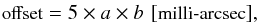 \begin{eqnarray*} \mbox{\small{offset}} = 5\times a\times b \,\,[\mbox{\small{milli-arcsec}}], \end{eqnarray*}
