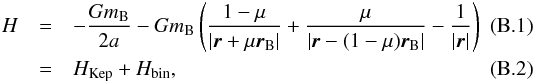 \appendix \setcounter{section}{2} \begin{eqnarray} H &=& -\frac{Gm_{\rm B}}{2a} - Gm_{\rm B} \left( \frac{1-\mu}{\displaystyle|\vec{r}+\mu\vec{r}_{\rm B}|} + \frac{\mu}{\displaystyle|\vec{r}-(1-\mu)\vec{r}_{\rm B}|} - \frac{1}{|\vec{r}|} \right)\\ &=& H_\text{Kep} + H_\text{bin} , \end{eqnarray}