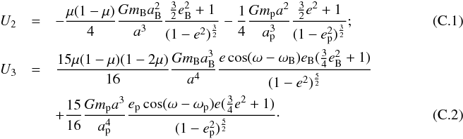 \appendix \setcounter{section}{3} \begin{eqnarray} U_2& = &-\frac{\mu(1-\mu)}{4} \frac{Gm_{\rm B}a_{\rm B}^2}{a^3} \frac{\frac{3}{2} e_{\rm B}^2 + 1}{(1-e^2)^\frac{3}{2}} -\frac{1}{4} \frac{Gm_{\rm p}a^2}{a_{\rm p}^3} \frac{\frac{3}{2} e^2 + 1}{(1-e_{\rm p}^2)^\frac{3}{2}} ;\\ U_3& = &\frac{15\mu(1-\mu)(1-2\mu)}{16} \frac{Gm_{\rm B}a_{\rm B}^3}{a^4} \frac{e\cos(\omega-\omega_{\rm B})e_{\rm B}(\frac{3}{4}e_{\rm B}^2 + 1)}{(1-e^2)^\frac{5}{2}}\nonumber\\ &&+ \frac{15}{16} \frac{Gm_{\rm p}a^3}{a_{\rm p}^4} \frac{e_{\rm p}\cos(\omega-\omega_{\rm p})e(\frac{3}{4}e^2 + 1)}{(1-e_{\rm p}^2)^\frac{5}{2}}\cdot~ \end{eqnarray}