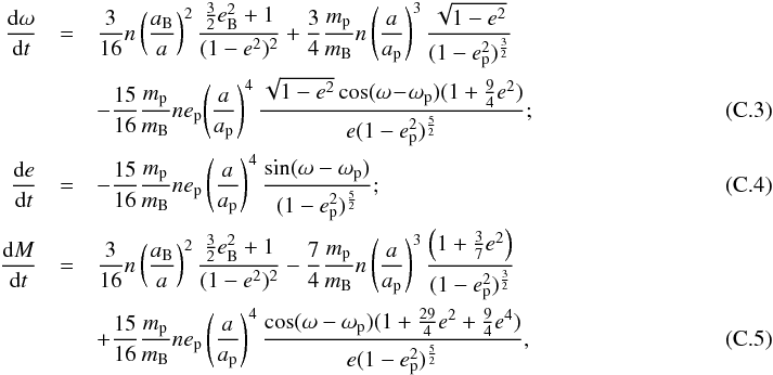 \appendix \setcounter{section}{3} \begin{eqnarray} \frac{{\rm d}\omega}{{\rm d}t} &= & \frac{3}{16} n \left(\frac{a_{\rm B}}{a}\right)^2 \frac{\frac{3}{2}e_{\rm B}^2 + 1}{(1-e^2)^2} + \frac{3}{4} \frac{m_{\rm p}}{m_{\rm B}} n \left(\frac{a}{a_{\rm p}}\right)^3 \frac{\sqrt{1-e^2}}{(1-e_{\rm p}^2)^\frac{3}{2}}\nonumber\\ &&- \frac{15}{16} \frac{m_{\rm p}}{m_{\rm B}} n e_{\rm p} \!\left(\frac{a}{a_{\rm p}}\right)^4 \frac{\sqrt{1-e^2} \cos(\omega\!-\!\omega_{\rm p})(1+\frac{9}{4}e^2)}{e (1-e_{\rm p}^2)^\frac{5}{2}} ;~\\ \frac{{\rm d}e}{{\rm d}t}& = & - \frac{15}{16} \frac{m_{\rm p}}{m_{\rm B}} n e_{\rm p} \left(\frac{a}{a_{\rm p}}\right)^4 \frac{\sin(\omega-\omega_{\rm p})}{(1-e_{\rm p}^2)^\frac{5}{2}} ;\label{dedt}\\ \frac{{\rm d}M}{{\rm d}t}& = & \frac{3}{16} n \left(\frac{a_{\rm B}}{a}\right)^2 \frac{\frac{3}{2}e_{\rm B}^2 + 1}{(1-e^2)^2} - \frac{7}{4} \frac{m_{\rm p}}{m_{\rm B}} n \left(\frac{a}{a_{\rm p}}\right)^3 \frac{\left(1+\frac{3}{7}e^2\right)}{(1-e_{\rm p}^2)^\frac{3}{2}}\nonumber\\ &&+ \frac{15}{16} \frac{m_{\rm p}}{m_{\rm B}} n e_{\rm p} \left(\frac{a}{a_{\rm p}}\right)^4 \frac{\cos(\omega-\omega_{\rm p})(1+\frac{29}{4}e^2+\frac{9}{4}e^4)}{e(1-e_{\rm p}^2)^\frac{5}{2}} ,\label{dMdt} \end{eqnarray}