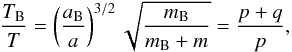 \begin{equation} \frac{T_{\rm B}}{T} = \left(\frac{a_{\rm B}}{a}\right)^{3/2} \sqrt{\frac{m_{\rm B}}{m_{\rm B}+m}} = \frac{p+q}{p} , \label{MMR} \end{equation}