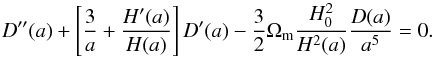 \begin{equation} \label{dsolve} D''(a)+\left[\frac{3}{a}+\frac{H'(a)}{H(a)}\right]D'(a)-\frac{3}{2}\Omega_{\rm m}\frac{H_0^2}{H^2(a)}\frac{D(a)}{a^5}=0 . \end{equation}