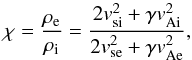 \begin{equation} \chi=\frac{\rho_{\rm e}}{\rho_{\rm i}}=\frac{2v_{\rm si}^2+\gamma v_{\rm Ai}^2}{2v_{\rm se}^2+\gamma v_{\rm Ae}^2},\label{eq:2} \end{equation}