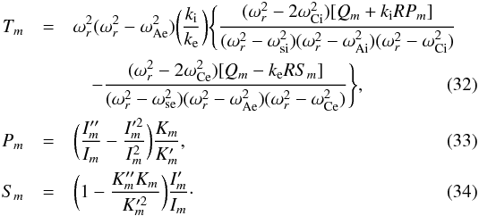 \begin{eqnarray} T_m&=&\omega_r^2(\omega_r^2-\omega_{\rm Ae}^2)\bigg(\frac{k_{\rm i}}{k_{\rm e}}\bigg)\Bigg\{ \frac{(\omega_r^2-2\omega_{\rm Ci}^2)[Q_m+k_{\rm i}R P_m]}{(\omega_r^2-\omega_{\rm si}^2)(\omega_r^2-\omega_{\rm Ai}^2)(\omega_r^2-\omega_{\rm Ci}^2)}\nonumber\\ &&\quad-\frac{(\omega_r^2-2\omega_{\rm Ce}^2)[Q_m-k_{\rm e}R S_m]}{(\omega_r^2-\omega_{\rm se}^2) (\omega_r^2-\omega_{\rm Ae}^2)(\omega_r^2-\omega_{\rm Ce}^2)}\Bigg\},\label{eq:32}\\ P_m&=&\bigg(\frac{I_m''}{I_m}-\frac{I_m'^2}{I_m^2}\bigg)\frac{K_m}{K_m'},\label{eq:33}\\ S_m&=&\bigg(1-\frac{K_m''K_m}{K_m'^2}\bigg)\frac{I_m'}{I_m}\label{eq:34}\cdot \end{eqnarray}