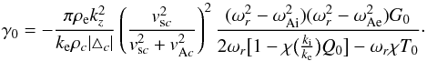 \begin{equation} \gamma_0=-\frac{\pi \rho_{\rm e} k_z^2}{k_{\rm e}\rho_c|\triangle_c|}\left(\frac{v_{{\rm s}c}^2}{v_{{\rm s}c}^2+v_{{\rm A}c}^2}\right)^2 \frac{(\omega_r^2-\omega_{\rm Ai}^2)(\omega_r^2-\omega_{\rm Ae}^2)G_0} {2\omega_r\big[1-\chi\big(\frac{k_{\rm i}}{k_{\rm e}}\big)Q_0\big] -\omega_r\chi T_0}\cdot\label{eq:35} \end{equation}