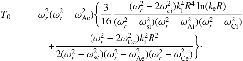 \begin{eqnarray} T_0&=&\omega_r^2(\omega_r^2-\omega_{\rm Ae}^2)\Bigg\{ \frac{3}{16}\frac{(\omega_r^2-2\omega_{ci}^2)k_{\rm i}^4R^4\ln(k_{\rm e}R)} {(\omega_r^2-\omega_{\rm si}^2)(\omega_r^2-\omega_{\rm Ai}^2)(\omega_r^2-\omega_{\rm Ci}^2)}\nonumber\\ &&\quad+\frac{(\omega_r^2-2\omega_{\rm Ce}^2)k_{\rm i}^2R^2}{2(\omega_r^2-\omega_{\rm se}^2) (\omega_r^2-\omega_{\rm Ae}^2)(\omega_r^2-\omega_{\rm Ce}^2)}\Bigg\}\cdot\label{eq:41} \end{eqnarray}