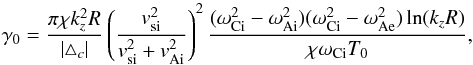 \begin{equation} \gamma_0=\frac{\pi\chi k_z^2R}{|\triangle_c|}\left(\frac{v_{\rm si}^2}{v_{\rm si}^2+v_{\rm Ai}^2}\right)^2 \frac{(\omega_{\rm Ci}^2-\omega_{\rm Ai}^2)(\omega_{\rm Ci}^2-\omega_{\rm Ae}^2)\ln(k_zR)} {\chi\omega_{\rm Ci}T_0}, \label{eq:42} \end{equation}