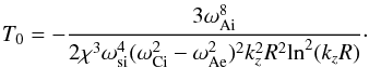 \begin{equation} T_0=-\frac{3\omega_{\rm Ai}^8} {2\chi^3\omega_{\rm si}^4(\omega_{\rm Ci}^2-\omega_{\rm Ae}^2)^2k_z^2R^2{\ln^2(k_zR)}}\cdot\label{eq:43} \end{equation}