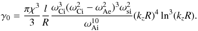 \begin{equation} \gamma_0=\frac{\pi \chi^3 }{3}\frac{l}{R}\frac{\omega_{\rm Ci}^3(\omega_{\rm Ci}^2-\omega_{\rm Ae}^2)^3\omega_{\rm si}^2}{\omega_{\rm Ai}^{10}} (k_zR)^4\ln^3(k_zR). \label{eq:44} \end{equation}