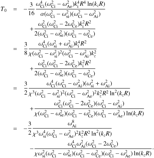 \appendix \setcounter{section}{3} \begin{eqnarray} T_0&=& -\frac{3}{16}\frac{\omega_{\rm Ci}^4(\omega_{\rm Ci}^2-\omega_{\rm Ae}^2)k_{\rm i}^4R^4\ln(k_zR)} {\alpha(\omega_{\rm Ci}^2-\omega_{\rm si}^2)(\omega_{\rm Ci}^2-\omega_{\rm Ai}^2)}\nonumber\\ &&\quad+\frac{\omega_{\rm Ci}^2(\omega_{\rm Ci}^2-2\omega_{\rm Ce}^2)k_{\rm i}^2R^2}{2(\omega_{\rm Ci}^2-\omega_{\rm se}^2) (\omega_{\rm Ci}^2-\omega_{\rm Ce}^2)}\nonumber\\ &=& \frac{3}{8}\frac{\omega_{\rm Ci}^4(\omega_{\rm si}^2+\omega_{\rm Ai}^2)k_{\rm i}^4R^2} {\chi(\omega_{\rm Ci}^2-\omega_{\rm si}^2)^2(\omega_{\rm Ci}^2-\omega_{\rm Ai}^2)k_z^2}\nonumber\\ &&\quad+\frac{\omega_{\rm Ci}^2(\omega_{\rm Ci}^2-2\omega_{\rm Ce}^2)k_{\rm i}^2R^2}{2(\omega_{\rm Ci}^2-\omega_{\rm se}^2) (\omega_{\rm Ci}^2-\omega_{\rm Ce}^2)}\nonumber\\ &=& \frac{3}{2}\frac{\omega_{\rm Ci}^4(\omega_{\rm Ci}^2-\omega_{\rm Ai}^2)(\omega_{\rm si}^2+\omega_{\rm Ai}^2)} {\chi^3(\omega_{\rm Ci}^2-\omega_{\rm si}^2)^2(\omega_{\rm Ci}^2-\omega_{\rm Ae}^2)^2k_z^2R^2\ln^2(k_zR)}\nonumber\\ &&\quad+\frac{\omega_{\rm Ci}^2(\omega_{\rm Ci}^2-2\omega_{\rm Ce}^2)(\omega_{\rm Ci}^2-\omega_{\rm Ai}^2)}{\chi(\omega_{\rm Ci}^2-\omega_{\rm se}^2) (\omega_{\rm Ci}^2-\omega_{\rm Ce}^2)(\omega_{\rm Ci}^2-\omega_{\rm Ae}^2)\ln(k_zR)}\nonumber\\ &=& -\frac{3}{2}\frac{\omega_{\rm Ai}^8} {\chi^3\omega_{\rm si}^4(\omega_{\rm Ci}^2-\omega_{\rm Ae}^2)^2k_z^2R^2\ln^2(k_zR)}\nonumber\\ &&\quad-\frac{\omega_{\rm Ci}^4\omega_{\rm Ai}^2(\omega_{\rm Ci}^2-2\omega_{\rm Ce}^2)}{\chi\omega_{\rm si}^2(\omega_{\rm Ci}^2-\omega_{\rm se}^2) (\omega_{\rm Ci}^2-\omega_{\rm Ce}^2)(\omega_{\rm Ci}^2-\omega_{\rm Ae}^2)\ln(k_zR)} \cdot\label{eq:c1} \end{eqnarray}