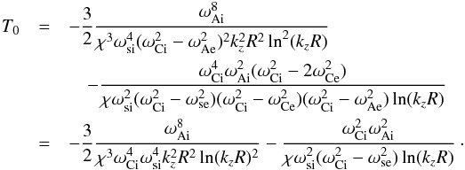 \appendix \setcounter{section}{3} \begin{eqnarray} T_0&=&-\frac{3}{2}\frac{\omega_{\rm Ai}^8} {\chi^3\omega_{\rm si}^4(\omega_{\rm Ci}^2-\omega_{\rm Ae}^2)^2k_z^2R^2\ln^2(k_zR)}\nonumber\\ &&\quad-\frac{\omega_{\rm Ci}^4\omega_{\rm Ai}^2(\omega_{\rm Ci}^2-2\omega_{\rm Ce}^2)}{\chi\omega_{\rm si}^2(\omega_{\rm Ci}^2-\omega_{\rm se}^2) (\omega_{\rm Ci}^2-\omega_{\rm Ce}^2)(\omega_{\rm Ci}^2-\omega_{\rm Ae}^2)\ln(k_zR)} \nonumber\\ &=&-\frac{3}{2}\frac{\omega_{\rm Ai}^8} {\chi^3\omega_{\rm Ci}^4\omega_{\rm si}^4k_z^2R^2\ln(k_zR)^2}-\frac{\omega_{\rm Ci}^2\omega_{\rm Ai}^2}{\chi\omega_{\rm si}^2(\omega_{\rm Ci}^2-\omega_{\rm se}^2)\ln(k_zR) }\cdot\nonumber\\\label{eq:c3} \end{eqnarray}
