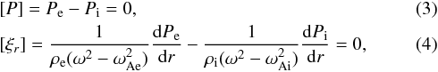 \begin{eqnarray} &&{[}P{]}=P_{\rm e}-P_{\rm i}=0,\label{eq:3}\\ &&{[}\xi_r{]}=\frac{1}{\rho_{\rm e}(\omega^2-\omega_{\rm Ae}^2)}\frac{{\rm d}P_{\rm e}}{{\rm d}r}-\frac{1}{\rho_{\rm i}(\omega^2-\omega_{\rm Ai}^2)}\frac{{\rm d}P_{\rm i}}{{\rm d}r}=0,\label{eq:4} \end{eqnarray}