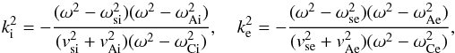 \begin{equation} k_{\rm i}^2=-\frac{(\omega^2-\omega_{\rm si}^2)(\omega^2-\omega_{\rm Ai}^2)}{(v_{\rm si}^2+v_{\rm Ai}^2)(\omega^2-\omega_{\rm Ci}^2)},~~~~ k_{\rm e}^2=-\frac{(\omega^2-\omega_{\rm se}^2)(\omega^2-\omega_{\rm Ae}^2)}{(v_{\rm se}^2+v_{\rm Ae}^2)(\omega^2-\omega_{\rm Ce}^2)},\label{eq:7} \end{equation}