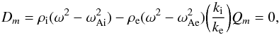 \begin{equation} D_{m}=\rho_{\rm i}(\omega^2-\omega_{\rm Ai}^2)-\rho_{\rm e}(\omega^2-\omega_{\rm Ae}^2)\bigg(\frac{k_{\rm i}}{k_{\rm e}}\bigg)Q_m=0,\label{eq:8} \end{equation}
