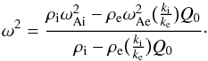 \begin{equation} \omega^2=\frac{\rho_{\rm i}\omega_{\rm Ai}^2-\rho_{\rm e}\omega_{\rm Ae}^2\big(\frac{k_{\rm i}}{k_{\rm e}}\big)Q_0}{\rho_{\rm i}-\rho_{\rm e}\big(\frac{k_{\rm i}}{k_{\rm e}}\big)Q_0}\cdot\label{eq:10} \end{equation}