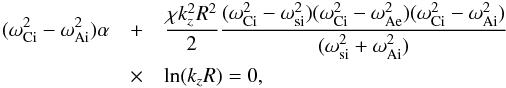 \begin{eqnarray} (\omega_{\rm Ci}^2-\omega_{\rm Ai}^2)\alpha&+&\frac{\chi k_z^2R^2}{2} \frac{(\omega_{\rm Ci}^2-\omega_{\rm si}^2)(\omega_{\rm Ci}^2-\omega_{\rm Ae}^2)(\omega_{\rm Ci}^2-\omega_{\rm Ai}^2)}{(\omega_{\rm si}^2+\omega_{\rm Ai}^2)} \nonumber\\&\times&\ln(k_zR)=0,\label{eq:14} \end{eqnarray}