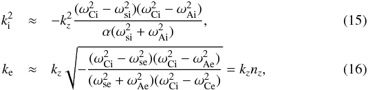 \begin{eqnarray} k_{\rm i}^2&\approx&-k_z^2\frac{(\omega_{\rm Ci}^2-\omega_{\rm si}^2)(\omega_{\rm Ci}^2-\omega_{\rm Ai}^2)}{\alpha(\omega_{\rm si}^2+\omega_{\rm Ai}^2)},\label{eq:15}\\ k_{\rm e}&\approx& k_z\sqrt{-\frac{(\omega_{\rm Ci}^2-\omega_{\rm se}^2)(\omega_{\rm Ci}^2-\omega_{\rm Ae}^2)} {(\omega_{\rm se}^2+\omega_{\rm Ae}^2)(\omega_{\rm Ci}^2-\omega_{\rm Ce}^2)}}=k_zn_z\label{eq:16}, \end{eqnarray}