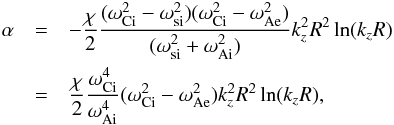 \begin{eqnarray} \alpha&=&- \frac{\chi}{2}\frac{(\omega_{\rm Ci}^2-\omega_{\rm si}^2)(\omega_{\rm Ci}^2-\omega_{\rm Ae}^2)}{(\omega_{\rm si}^2+\omega_{\rm Ai}^2)} k_z^2R^2\ln(k_zR)\nonumber\\ &=& \frac{\chi}{2}\frac{\omega_{\rm Ci}^4}{\omega_{\rm Ai}^4}(\omega_{\rm Ci}^2-\omega_{\rm Ae}^2) k_z^2R^2\ln(k_zR),\label{eq:17} \end{eqnarray}
