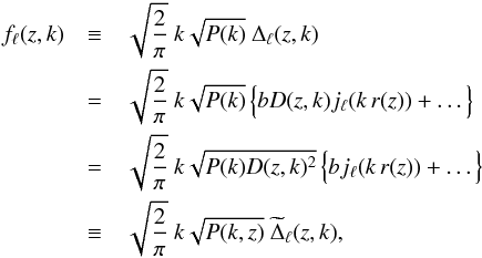 \begin{eqnarray} f_\ell(z,k) &\equiv& \sqrt{\frac{2}{\pi}}\ k \sqrt{P(k)} \ \Delta_{\ell}(z, k) \notag \\ &=& \sqrt{\frac{2}{\pi}}\ k \sqrt{P(k)} \left\{ \vphantom{\sqrt{P(k)}}b D(z,k) j_{\ell}(k\,r(z)) + \dots\right\}\notag \\ &=& \sqrt{\frac{2}{\pi}}\ k \sqrt{P(k)D(z,k)^2} \left\{ \vphantom{\sqrt{P(k)}} bj_{\ell}(k\,r(z)) + \dots\right\} \notag \\ &\equiv& \sqrt{\frac{2}{\pi}}\ k \sqrt{P(k,z)}\ \widetilde{\Delta}_\ell(z,k), \label{eq-fell-func} \end{eqnarray}