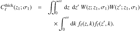 \begin{eqnarray} C^{\mrm{thick}}_{\ell}(z_1 ;\sigma_1) &= & \iint_0^\infty \dx z\ \dx z^\prime\ W(z; z_1, \sigma_1) W(z^\prime; z_1, \sigma_1)\notag \\ &&\quad \times \int_0^\infty \mathrm{d} k\ f_{\ell}(z, k) f_{\ell}(z^\prime, k). \label{eq-clz1-obs} \end{eqnarray}