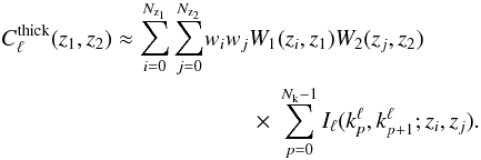 \begin{eqnarray} \begin{split} C^{\mrm{thick}}_{\ell}(z_1, z_2) \approx \sum_{i=0}^{N_{\mrm{z}_1}}\sum_{j=0}^{N_{\mrm{z}_2}} & w_i w_j W_1(z_i,z_1)W_2(z_j,z_2) \\ &\qquad \times \ \sum_{p=0}^{N_\mrm{k}-1} I_\ell(k^\ell_p,k^\ell_{p+1};z_i,z_j). \end{split} \end{eqnarray}