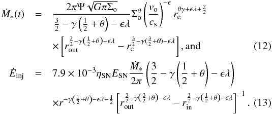 \begin{eqnarray} \label{eq:12} \dot{M}_{*}(t) &=& \frac{2\pi \Psi\sqrt{G\pi\Sigma_{\rm o}}}{\frac{3}{2}-\gamma\left(\frac{1}{2}+\theta\right) -\epsilon \lambda} \Sigma^{\theta}_{\rm o}\left(\frac{{v}_{\rm o}}{c_{\rm s}}\right)^{-\epsilon} r^{\theta \gamma +\epsilon \lambda+\frac{\gamma}{2}}_{\rm c} \notag \\ &&\times \left[r^{\frac{3}{2}-\gamma\left(\frac{1}{2}+\theta\right) -\epsilon \lambda}_{\rm out}-r^{\frac{3}{2}-\gamma(\frac{3}{2}+\theta ) -\epsilon \lambda}_{\rm c}\right], \rm{and} \\ \label{eq:13} \dot{E}_{\rm inj}& =&7.9\times 10^{-3}\eta_{\rm SN}E_{\rm SN}\frac{ \dot{M}_{*}}{2\pi} \left(\frac{3}{2}-\gamma\left(\frac{1}{2}+\theta\right) -\epsilon \lambda \right) \notag \\ &&\times r^{-\gamma\left(\frac{1}{2}+\theta\right)-\epsilon\lambda-\frac{1}{2}} \left[r^{\frac{3}{2}- \gamma\left(\frac{3}{2}+\theta\right) -\epsilon \lambda}_{\rm out}-r^{\frac{3}{2}- \gamma\left(\frac{1}{2}+\theta\right) -\epsilon \lambda}_{\rm in}\right]^{-1}. \end{eqnarray}