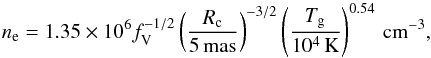 \begin{equation} n_{\rm e}=1.35 \times 10^6 f_{\rm V}^{-1/2} \left(\frac{R_{\rm c}}{5\,{\rm mas}}\right)^{-3/2} \left(\frac{T_{\rm g}}{10^{4}\,{\rm K}} \right)^{0.54}\,{\rm cm^{-3}} , \label{eq_electron_density} \end{equation}