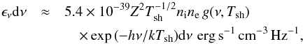 \begin{eqnarray} \epsilon_{\nu} \mathrm{d}\nu &\approx& 5.4 \times 10^{-39} Z^2 T_{\rm sh}^{-1/2} n_{\rm i} n_{\rm e}\, g(\nu, T_{\rm sh})\notag\\ &&\quad\times \exp{(-h\nu/kT_{\rm sh})} \mathrm{d}\nu\,\,{\rm erg\,s^{-1}\,cm^{-3}\,Hz^{-1}},\label{eq_bremsstrahlung_coefficient} \end{eqnarray}