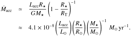 \begin{eqnarray} \dot{M}_{\rm acc} & \simeq & \frac{L_{\rm acc} R_{\star}}{G M_{\star}}\left(1-\frac{R_{\star}}{R_{\rm T}} \right)^{-1}\, \notag\\ & \approx & 4.1 \times 10^{-8} \left(\frac{L_{\rm acc}}{L_{\odot}} \right) \left(\frac{R_{\star}}{R_{\odot}} \right) \left(\frac{M_{\star}}{M_{\odot}} \right)^{-1}\,M_{\odot}{\rm \,yr^{-1}}. \end{eqnarray}