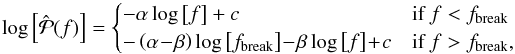 \begin{equation} \log\left[\hat{\mathcal{P}}(f)\right] = \begin{cases} -\alpha\log\left[f\right] + c & \text{if } f < f_{\rm break} \\ -\left(\alpha \!-\! \beta\right)\log\left[f_{\rm break}\right] \!-\! \beta\log\left[f\right] \!+\! c & \text{if } f > f_{\rm break}, \end{cases} \end{equation}