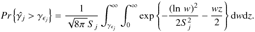 \begin{equation} \textit{Pr}\left\{\hat{\gamma _j} > \gamma _{\epsilon _j}\right\} = \frac{1}{\sqrt{8\pi\;}S_j}\int_{\gamma _{\epsilon _j}}^{\infty}\int_{0}^{\infty}\exp \left\{-\frac{\left(\ln\,w\right)^2}{2S^2_j} - \frac{wz}{2}\right\} \mathrm{d}w\mathrm{d}z. \end{equation}
