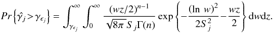 \begin{equation} \textit{Pr}\left\{\hat{\gamma _j} \!>\! \gamma _{\epsilon _j}\right\} = \int_{\gamma _{\epsilon _j}}^{\infty}\int_{0}^{\infty}\frac{(wz/2)^{n-1}}{\sqrt{8\pi\;}S_j\Gamma (n)}\exp \left\{-\frac{\left(\ln\,w\right)^2}{2S^2_j} \!-\! \frac{wz}{2}\right\} \mathrm{d}w\mathrm{d}z. \end{equation}