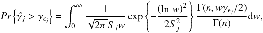 \begin{equation} \textit{Pr}\left\{\hat{\gamma _j} > \gamma _{\epsilon _j}\right\} = \int_{0}^{\infty}\frac{1}{\sqrt{2\pi\;}S_jw} \exp \left\{-\frac{\left(\ln\,w\right)^2}{2S^2_j}\right\} \frac{\Gamma (n, w\gamma _{\epsilon _j}/2)}{\Gamma (n)}\mathrm{d}w, \end{equation}