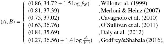 \appendix \setcounter{section}{1} \begin{eqnarray*} (A,B) = \left\{ \begin{array}{ll} (0.86, 34.72 + 1.5\log{f_\mathrm{W}}) &, \mathrm{Willott et~al.~ (1999)}\\ (0.81, 37.39) &, \mathrm{ Merloni\ \& \ Heinz~ (2007)}\\ (0.75, 37.02) &, \mathrm{ Cavagnolo\ et~al.~ (2010)}\\ (0.63, 36.76) &, \mathrm{ O'Sullivan\ et~al.~ (2011)}\\ (0.84, 35.69) &, \mathrm{ Daly\ et~al.~ (2012)}\\ (0.27, 36.56) + 1.4\log{\frac{d_L}{100}}) &, \mathrm{ Godfrey \& Shabala~ (2016)}, \end{array} \right. \end{eqnarray*}