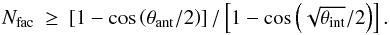 Mathematical equation: \begin{equation} \label{eq:Nfac} \begin{matrix} \Nfac&\!\!\!\geq\!\!\!&\left[1-\cos\left(\theta_\text{ant}/2\right)\right]/\left[1-\cos\left(\sqrt{\theta_\text{int}}/2\right)\right]. \end{matrix} \end{equation}
