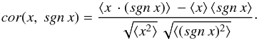 Mathematical equation: \begin{equation} cor(x, \: sgn \,x) = \frac {\langle x \,\cdot (sgn \,x) \rangle\: - \langle x \rangle \, \langle sgn \,x \rangle} {\sqrt{\langle x^2 \rangle} \, \sqrt {\langle (sgn \,x)^2 \rangle}}\cdot \label{cor} \end{equation}
