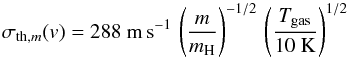Mathematical equation: \begin{equation} \sigma_{{\rm{}th},m}(v) = 288 ~ {\rm{}m\,s^{-1}} \, \left( \frac{m}{m_{\rm{}H}} \right)^{-1/2} \, \left( \frac{T_{\rm{}gas}}{10~\rm{}K} \right)^{1/2} \end{equation}