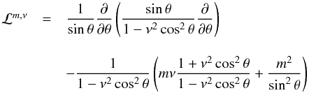 Mathematical equation: \begin{equation} \begin{array}{rcl} \mathcal{L}^{m,\nu} & = & \displaystyle \frac{1}{\sin \theta} \dfrac{\partial }{\partial \theta} \left( \frac{ \sin \theta}{1 - \nu^2 \cos^2 \theta} \dfrac{\partial}{\partial \theta} \right) \\ \vspace{0.1mm}\\ & & \displaystyle - \frac{1}{1 - \nu^2 \cos^2 \theta} \left( m \nu \frac{1 + \nu^2 \cos^2 \theta}{1 - \nu^2 \cos^2 \theta} + \frac{m^2}{\sin^2 \theta} \right) \end{array} \label{Laplace} \end{equation}