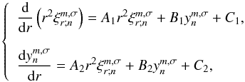 Mathematical equation: \begin{equation} \left\{ \begin{array}{l} \displaystyle \dfrac{{\rm d}}{{\rm d} r} \left( r^2 \xi_{r;n}^{m,\sigma} \right) = A_1 r^2 \xi_{r;n}^{m,\sigma} + B_1 y_n^{m,\sigma} + C_1, \\[0.5cm] \displaystyle \dfrac{{\rm d} y_n^{m,\sigma}}{{\rm d} r} = A_2 r^2 \xi_{r;n}^{m,\sigma} + B_2 y_n^{m,\sigma} + C_2, \end{array} \right. \label{EDP12} \end{equation}