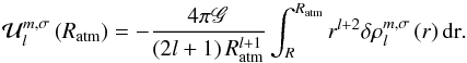 Mathematical equation: \begin{equation} \mathcal{U}_l^{ m,\sigma} \left( R_{\rm atm} \right) =- \frac{4 \pi \mathscr{G}}{\left(2 l + 1 \right) R_{\rm atm}^{l+1}} \int_R^{R_{\rm atm}} r^{l + 2} \delta \rho_l^{m,\sigma} \left( r \right) {\rm dr}. \end{equation}