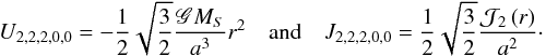 Mathematical equation: \begin{equation} \begin{array}{lcl} U_{2,2,2,0,0} = -\displaystyle \frac{1}{2} \sqrt{\frac{3}{2}} \frac{\mathscr{G} M_S }{a^3} r^2 & \mbox{and} & J_{2,2,2,0,0} = \displaystyle \frac{1}{2} \sqrt{\frac{3}{2}} \frac{\mathcal{J}_2 \left( r \right)}{a^2}\cdot \end{array} \label{UJ22200} \end{equation}
