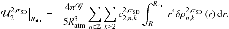 Mathematical equation: \begin{equation} \left. \mathcal{U}_2^{2,\sigma_{\rm SD}} \right|_{R_{\rm atm} } = -\frac{4 \pi \mathscr{G}}{5 R_{\rm atm}^{3}} \sum_{n \in \mathbb{Z}} \sum_{k \geq 2} c_{2,n,k}^{2,\sigma_{\rm SD}} \int_R^{R_{\rm atm}} r^{4} \delta \rho_{n,k}^{2,\sigma_{\rm SD}} \left( r \right) {\rm d}r. \label{tidalU2} \end{equation}